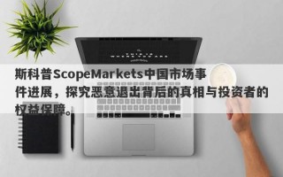 斯科普ScopeMarkets中国市场事件进展，探究恶意退出背后的真相与投资者的权益保障。