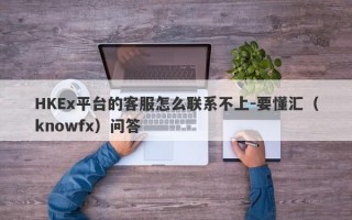 HKEx平台的客服怎么联系不上-要懂汇（knowfx）问答