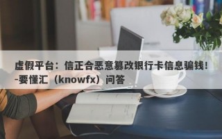 虚假平台：信正合恶意篡改银行卡信息骗钱！-要懂汇（knowfx）问答