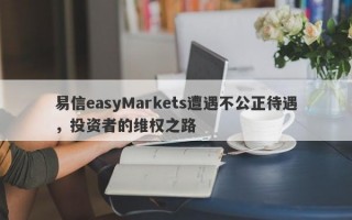 易信easyMarkets遭遇不公正待遇，投资者的维权之路