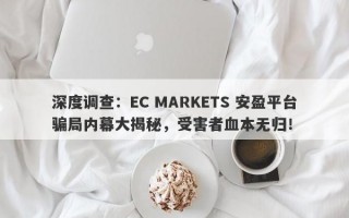 深度调查：EC MARKETS 安盈平台骗局内幕大揭秘，受害者血本无归！