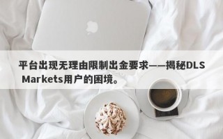 平台出现无理由限制出金要求——揭秘DLS Markets用户的困境。