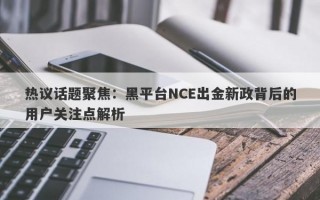 热议话题聚焦：黑平台NCE出金新政背后的用户关注点解析