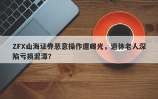 ZFX山海证券恶意操作遭曝光，退休老人深陷亏损泥潭？