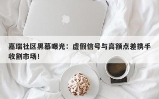 嘉瑞社区黑幕曝光：虚假信号与高额点差携手收割市场！