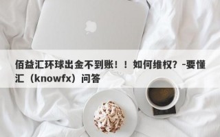 佰益汇环球出金不到账！！如何维权？-要懂汇（knowfx）问答