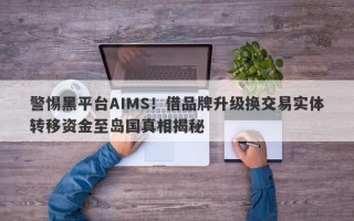 警惕黑平台AIMS！借品牌升级换交易实体转移资金至岛国真相揭秘