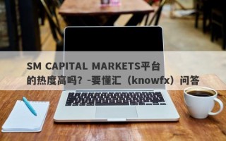 SM CAPITAL MARKETS平台的热度高吗？-要懂汇（knowfx）问答