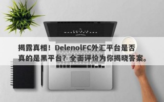 揭露真相！DelenolFC外汇平台是否真的是黑平台？全面评价为你揭晓答案。