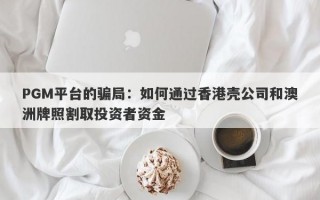 PGM平台的骗局：如何通过香港壳公司和澳洲牌照割取投资者资金