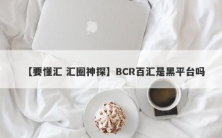 【要懂汇 汇圈神探】BCR百汇是黑平台吗
