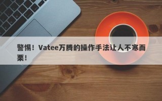 警惕！Vatee万腾的操作手法让人不寒而栗！