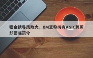 赠金诱导风险大，XM宣称持有ASIC牌照却面临禁令