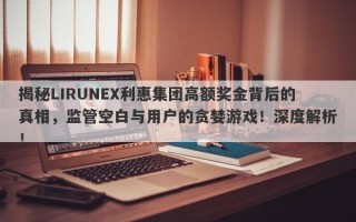 揭秘LIRUNEX利惠集团高额奖金背后的真相，监管空白与用户的贪婪游戏！深度解析！