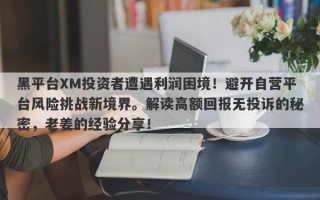 黑平台XM投资者遭遇利润困境！避开自营平台风险挑战新境界。解读高额回报无投诉的秘密，老姜的经验分享！