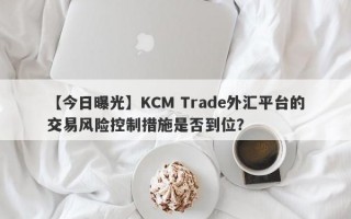 【今日曝光】KCM Trade外汇平台的交易风险控制措施是否到位？