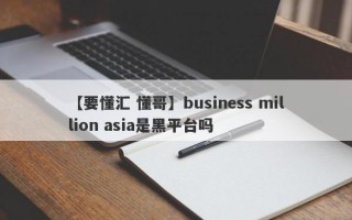 【要懂汇 懂哥】business million asia是黑平台吗
