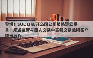 警惕！SOOLIKE开岛国公司策略疑云重重：规避监管与国人交易中高频交易关闭账户疑涉欺诈。