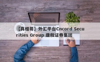 【真相哥】外汇平台Cncord Securities Group 康和证券集团
