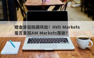 赠金背后隐藏风险！GVD Markets是否重蹈AM Markets覆辙？