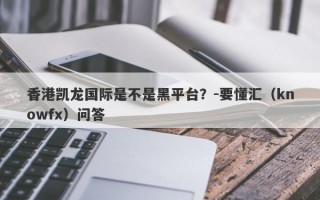 香港凯龙国际是不是黑平台？-要懂汇（knowfx）问答