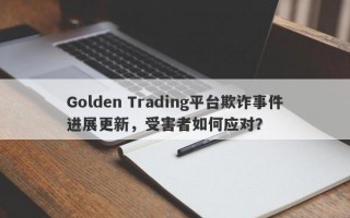 Golden Trading平台欺诈事件进展更新，受害者如何应对？