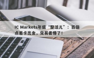 IC Markets年底“整活儿”：百倍点差卡出金，交易者懵了！