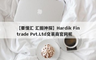 【要懂汇 汇圈神探】Hardik Fintrade Pvt.Ltd交易商官网呢
