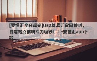 [要懂汇今日曝光]UEZ优易汇官网被封，自建站点摆明专为骗钱！！-要懂汇app下载