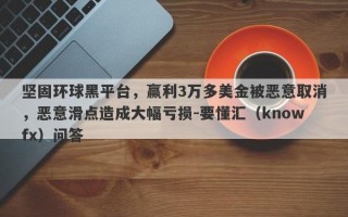 坚固环球黑平台，赢利3万多美金被恶意取消，恶意滑点造成大幅亏损-要懂汇（knowfx）问答