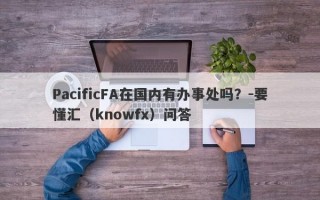 PacificFA在国内有办事处吗？-要懂汇（knowfx）问答