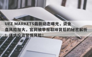 UEZ MARKETS最新动态曝光，资金盘风险加大，官网被举报取缔背后的秘密解析！谨慎投资警惕风险！