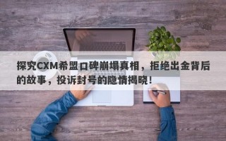 探究CXM希盟口碑崩塌真相，拒绝出金背后的故事，投诉封号的隐情揭晓！