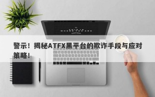 警示！揭秘ATFX黑平台的欺诈手段与应对策略！