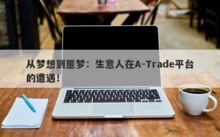 从梦想到噩梦：生意人在A-Trade平台的遭遇！