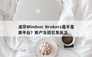 温莎Windsor Brokers是不是黑平台？账户冻结引发关注