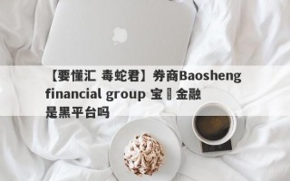 【要懂汇 毒蛇君】券商Baosheng financial group 宝昇金融是黑平台吗
