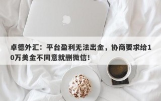 卓德外汇：平台盈利无法出金，协商要求给10万美金不同意就删微信！