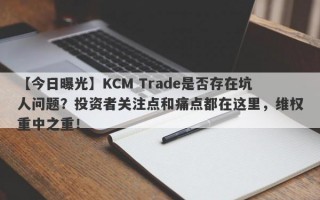 【今日曝光】KCM Trade是否存在坑人问题？投资者关注点和痛点都在这里，维权重中之重！