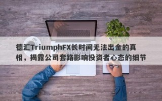 德汇TriumphFX长时间无法出金的真相，揭露公司套路影响投资者心态的细节