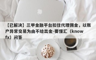 【已解决】三甲金融平台扣住代理佣金，以账户异常交易为由不给出金-要懂汇（knowfx）问答