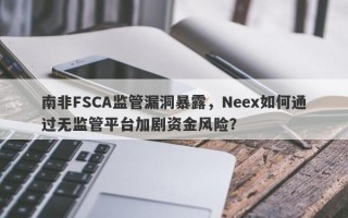 南非FSCA监管漏洞暴露，Neex如何通过无监管平台加剧资金风险？