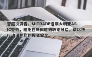 警醒投资者，MiTRADE遭澳大利亚ASIC警告，避免在岛国遭遇收割风险，请尽快行动保护您的投资安全。