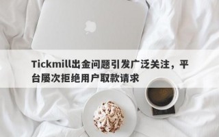 Tickmill出金问题引发广泛关注，平台屡次拒绝用户取款请求