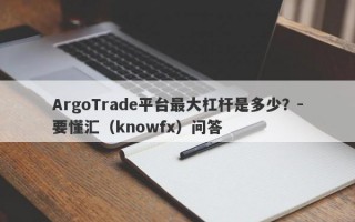 ArgoTrade平台最大杠杆是多少？-要懂汇（knowfx）问答