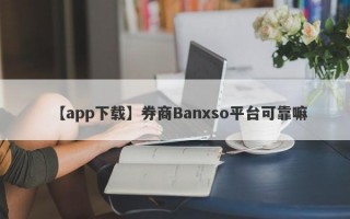 【app下载】券商Banxso平台可靠嘛
