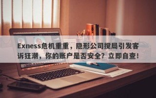 Exness危机重重，隐形公司搅局引发客诉狂潮，你的账户是否安全？立即自查！