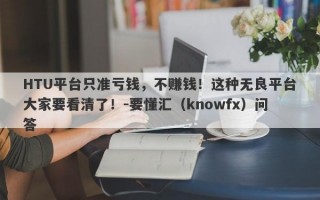 HTU平台只准亏钱，不赚钱！这种无良平台大家要看清了！-要懂汇（knowfx）问答