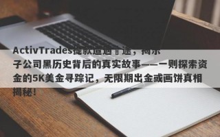 ActivTrades提款遭遇囧途，揭示子公司黑历史背后的真实故事——一则探索资金的5K美金寻踪记，无限期出金或画饼真相揭秘！