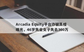 Arcadia Equity平台诈骗真相曝光，46岁失业女子失去360万